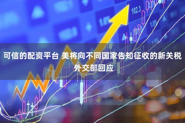可信的配资平台 美将向不同国家告知征收的新关税 外交部回应
