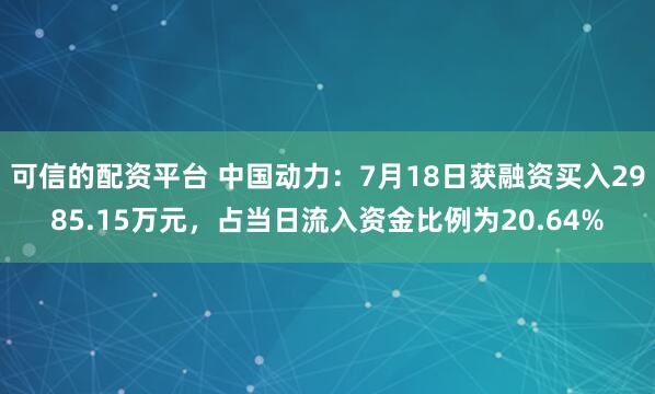 可信的配资平台 中国动力：7月18日获融资买入2985.15万元，占当日流入资金比例为20.64%
