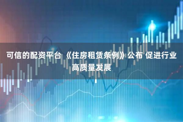 可信的配资平台 《住房租赁条例》公布 促进行业高质量发展