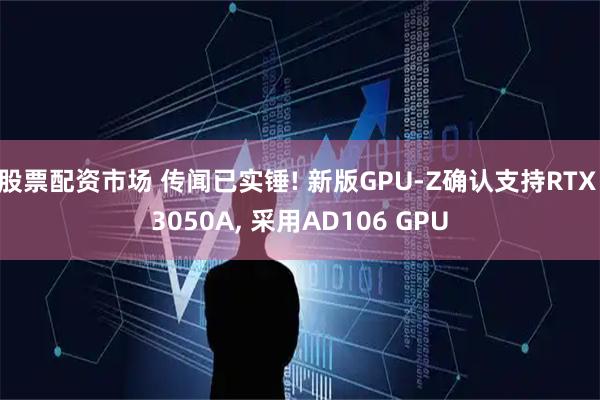 股票配资市场 传闻已实锤! 新版GPU-Z确认支持RTX 3050A, 采用AD106 GPU