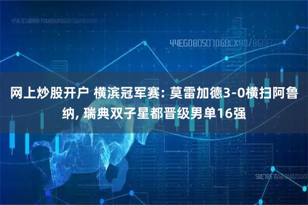 网上炒股开户 横滨冠军赛: 莫雷加德3-0横扫阿鲁纳, 瑞典双子星都晋级男单16强