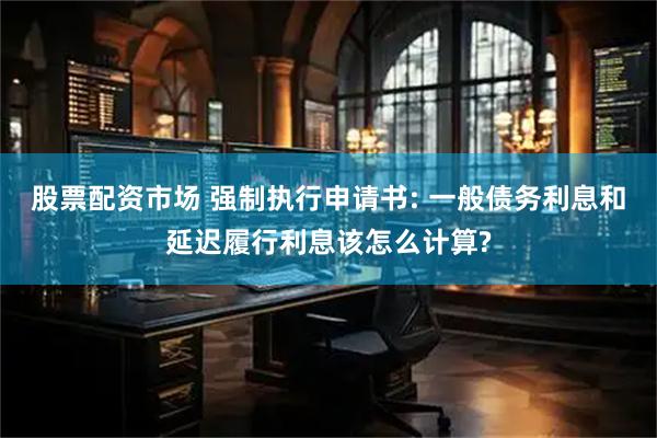股票配资市场 强制执行申请书: 一般债务利息和延迟履行利息该怎么计算?
