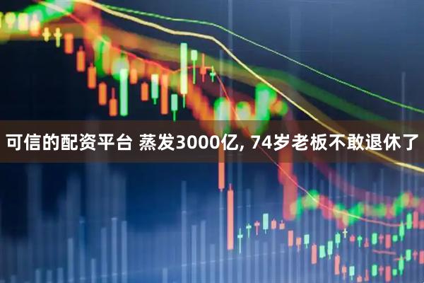 可信的配资平台 蒸发3000亿, 74岁老板不敢退休了