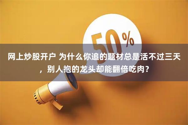 网上炒股开户 为什么你追的题材总是活不过三天，别人抱的龙头却能翻倍吃肉？