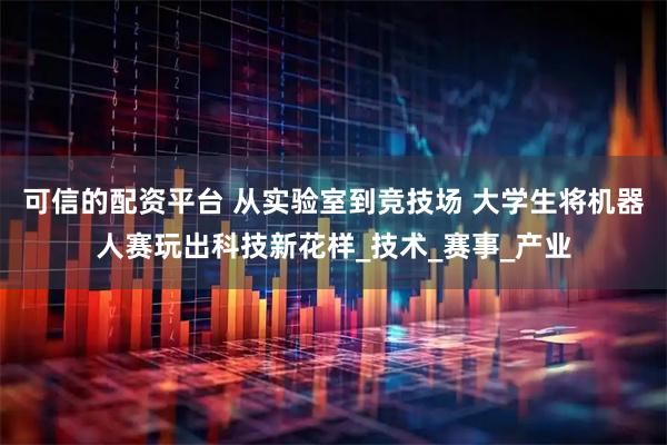 可信的配资平台 从实验室到竞技场 大学生将机器人赛玩出科技新花样_技术_赛事_产业