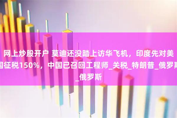 网上炒股开户 莫迪还没踏上访华飞机，印度先对美国征税150%，中国已召回工程师_关税_特朗普_俄罗斯