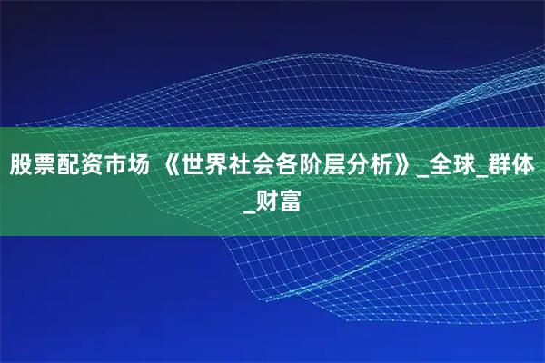 股票配资市场 《世界社会各阶层分析》_全球_群体_财富