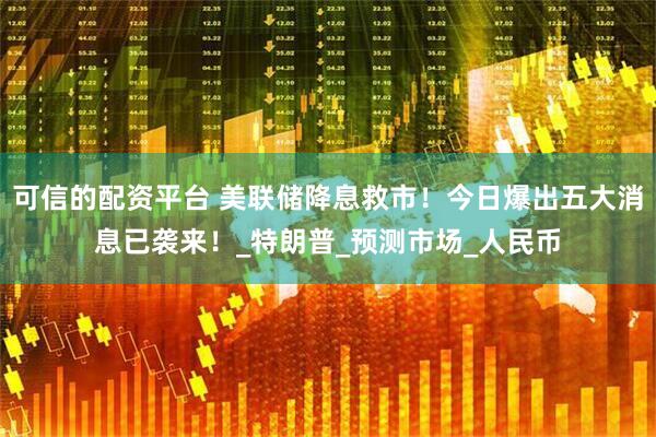 可信的配资平台 美联储降息救市！今日爆出五大消息已袭来！_特朗普_预测市场_人民币