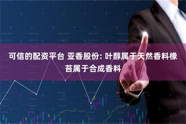 可信的配资平台 亚香股份: 叶醇属于天然香料橡苔属于合成香料