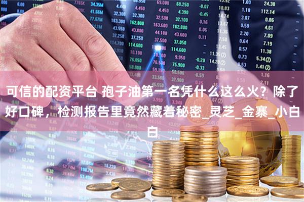 可信的配资平台 孢子油第一名凭什么这么火？除了好口碑，检测报告里竟然藏着秘密_灵芝_金寨_小白