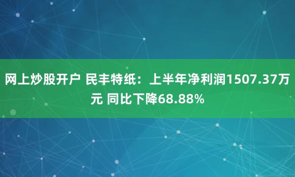 网上炒股开户 民丰特纸：上半年净利润1507.37万元 同比下降68.88%