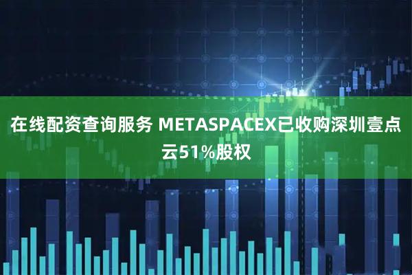 在线配资查询服务 METASPACEX已收购深圳壹点云51%股权