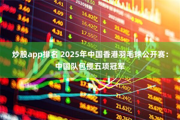 炒股app排名 2025年中国香港羽毛球公开赛：中国队包揽五项冠军
