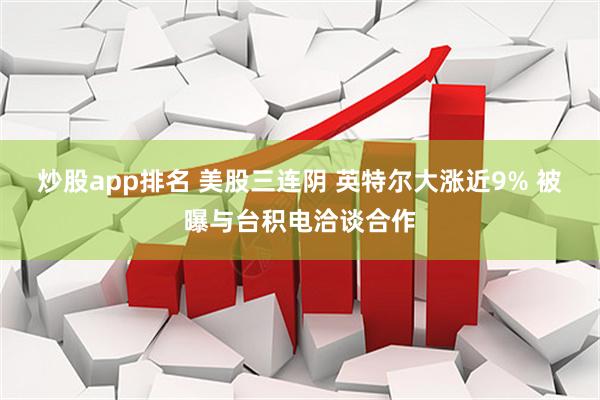 炒股app排名 美股三连阴 英特尔大涨近9% 被曝与台积电洽谈合作