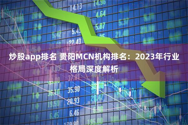 炒股app排名 贵阳MCN机构排名：2023年行业格局深度解析