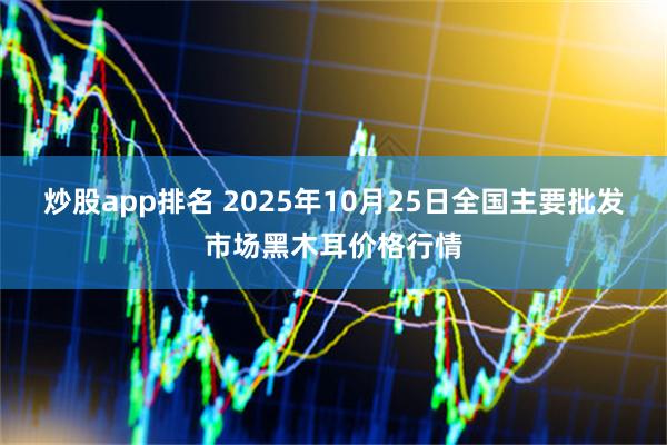 炒股app排名 2025年10月25日全国主要批发市场黑木耳价格行情