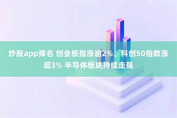 炒股app排名 创业板指涨逾2%、科创50指数涨超3% 半导体板块持续走强