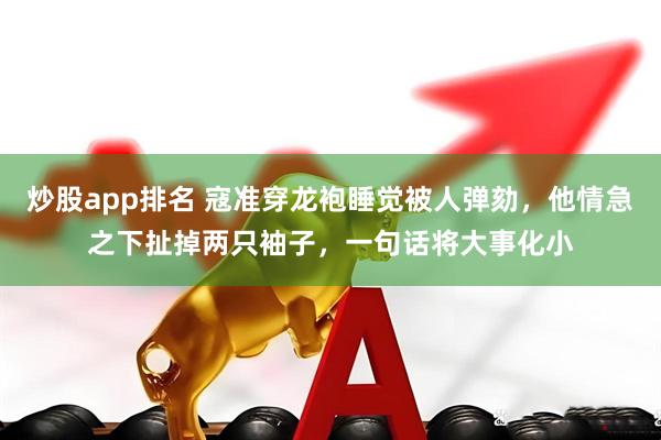 炒股app排名 寇准穿龙袍睡觉被人弹劾，他情急之下扯掉两只袖子，一句话将大事化小