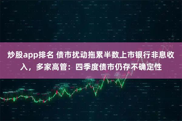 炒股app排名 债市扰动拖累半数上市银行非息收入，多家高管：四季度债市仍存不确定性