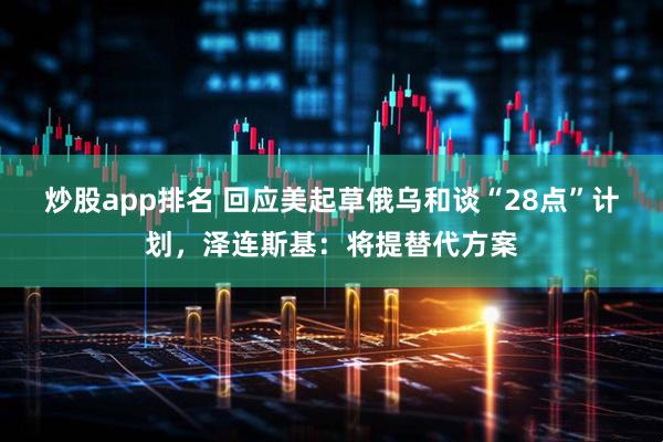 炒股app排名 回应美起草俄乌和谈“28点”计划，泽连斯基：将提替代方案