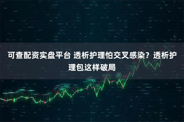 可查配资实盘平台 透析护理怕交叉感染？透析护理包这样破局