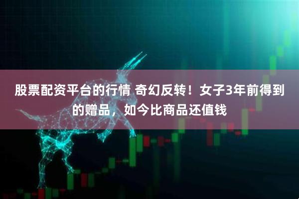 股票配资平台的行情 奇幻反转！女子3年前得到的赠品，如今比商品还值钱