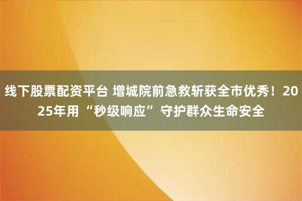线下股票配资平台 增城院前急救斩获全市优秀！2025年用 “秒级响应” 守护群众生命安全