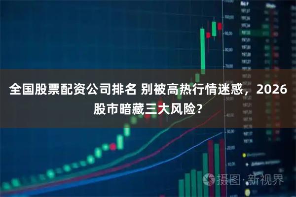 全国股票配资公司排名 别被高热行情迷惑，2026股市暗藏三大风险？