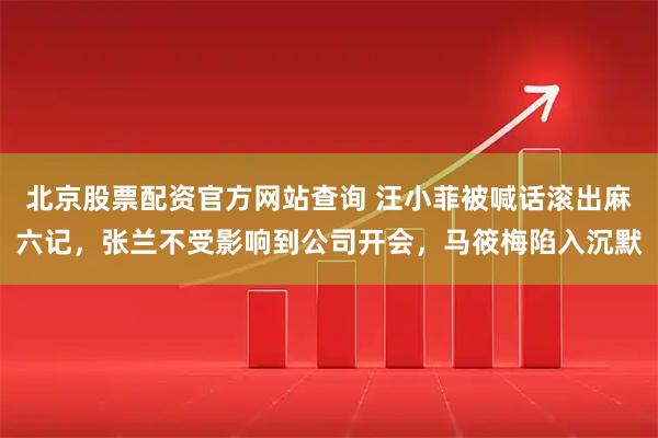 北京股票配资官方网站查询 汪小菲被喊话滚出麻六记，张兰不受影响到公司开会，马筱梅陷入沉默