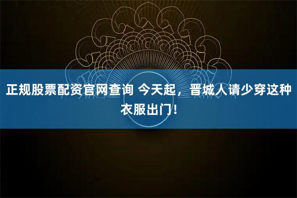 正规股票配资官网查询 今天起,晋城人请少穿这种衣服出门!
